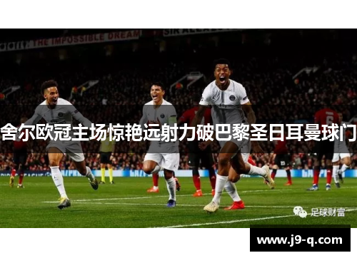 舍尔欧冠主场惊艳远射力破巴黎圣日耳曼球门