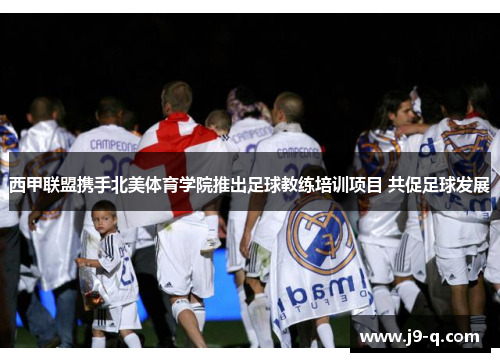 西甲联盟携手北美体育学院推出足球教练培训项目 共促足球发展