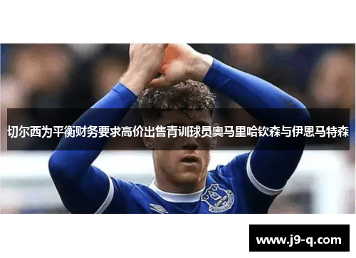 切尔西为平衡财务要求高价出售青训球员奥马里哈钦森与伊恩马特森