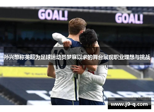 孙兴慜称英超为足球运动员梦寐以求的舞台展现职业理想与挑战