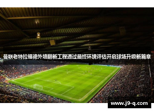 曼联老特拉福德外墙翻新工程通过最终环境评估开启球场升级新篇章