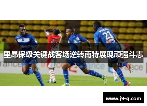 里昂保级关键战客场逆转南特展现顽强斗志