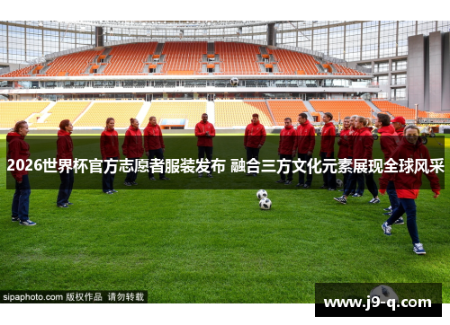 2026世界杯官方志愿者服装发布 融合三方文化元素展现全球风采