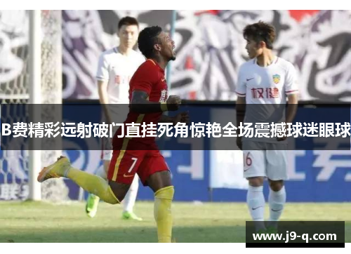 B费精彩远射破门直挂死角惊艳全场震撼球迷眼球