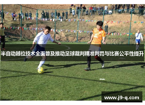 半自动越位技术全面普及推动足球裁判精准判罚与比赛公平性提升