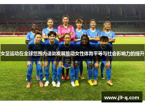 女足运动在全球范围内蓬勃发展推动女性体育平等与社会影响力的提升