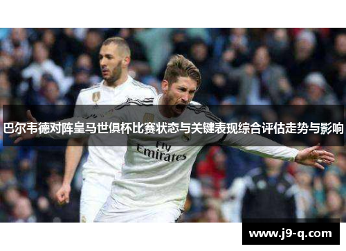 巴尔韦德对阵皇马世俱杯比赛状态与关键表现综合评估走势与影响