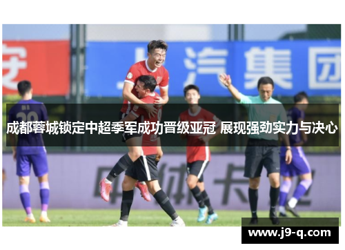 成都蓉城锁定中超季军成功晋级亚冠 展现强劲实力与决心