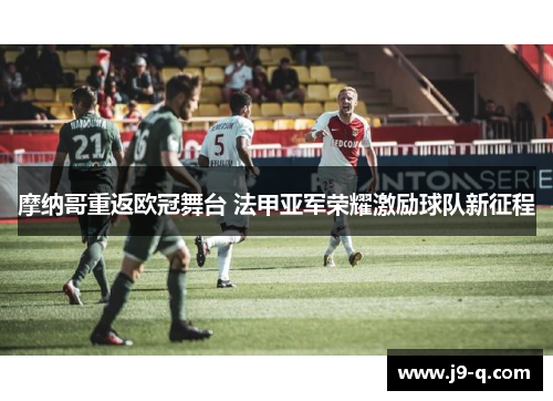 摩纳哥重返欧冠舞台 法甲亚军荣耀激励球队新征程