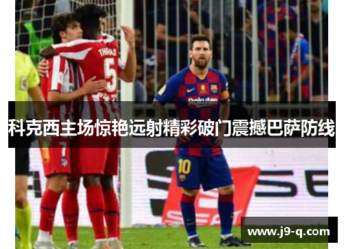 科克西主场惊艳远射精彩破门震撼巴萨防线