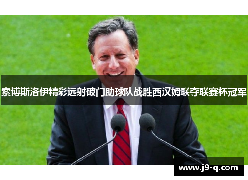 索博斯洛伊精彩远射破门助球队战胜西汉姆联夺联赛杯冠军