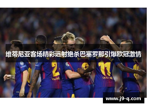 维蒂尼亚客场精彩远射绝杀巴塞罗那引爆欧冠激情