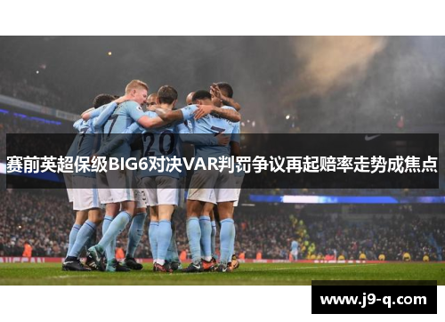 赛前英超保级BIG6对决VAR判罚争议再起赔率走势成焦点 赛前英超保级BIG6对决VAR判罚争议再起赔率走势成焦点